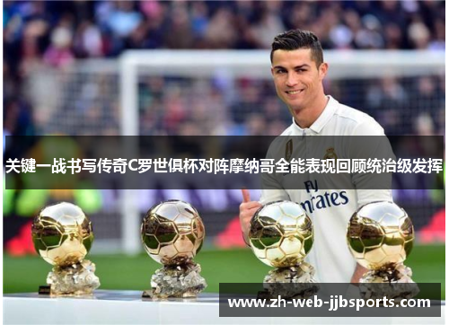 关键一战书写传奇C罗世俱杯对阵摩纳哥全能表现回顾统治级发挥