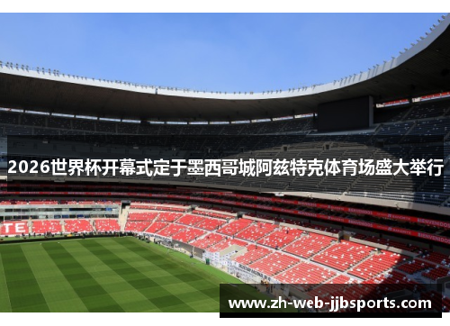 2026世界杯开幕式定于墨西哥城阿兹特克体育场盛大举行